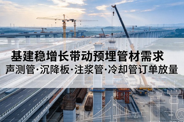 堆龙德庆基建稳增长带动预埋监测管材需求,声测管、沉降板、注浆管订单持续放量